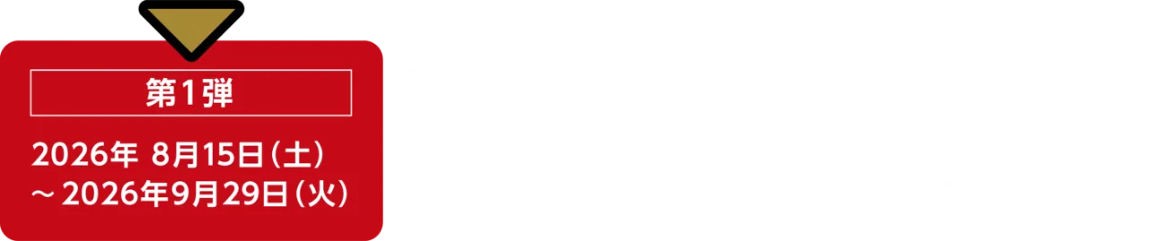 第1弾 2026年8月15日（土）〜2026年9月29日（火）／第2弾 2026年10月10日（土）〜2026年11月29日（日）／第3弾 2026年12月12日（土）〜2027年1月29日（金）